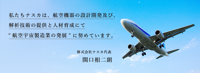 私たちナスカは、航空機器の設計開発及び、解析技術の提供と人材育成にて“航空宇宙製造業の発展”に努めています。