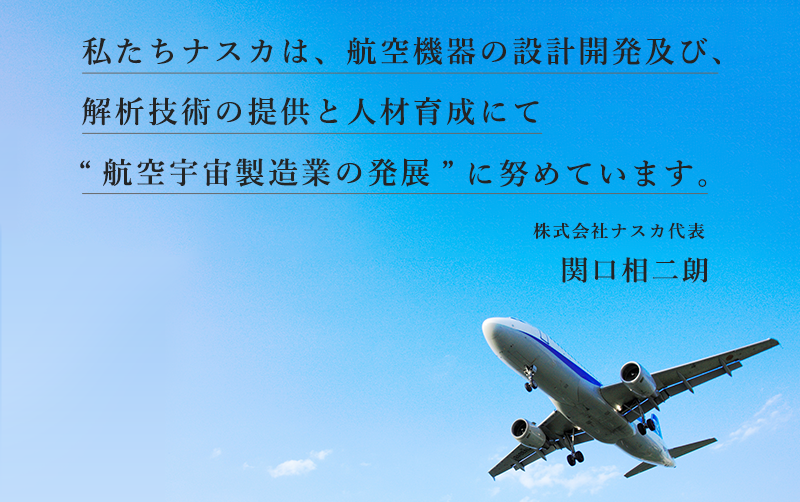 私たちナスカは、航空機器の設計開発及び、解析技術の提供と人材育成にて“航空宇宙製造業の発展”に努めています。